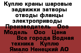 Куплю краны шаровые  задвижки затворы отводы фланцы электроприводы › Производитель ­ Ооо › Модель ­ Ооо › Цена ­ 2 000 - Все города Водная техника » Куплю   . Ямало-Ненецкий АО,Муравленко г.